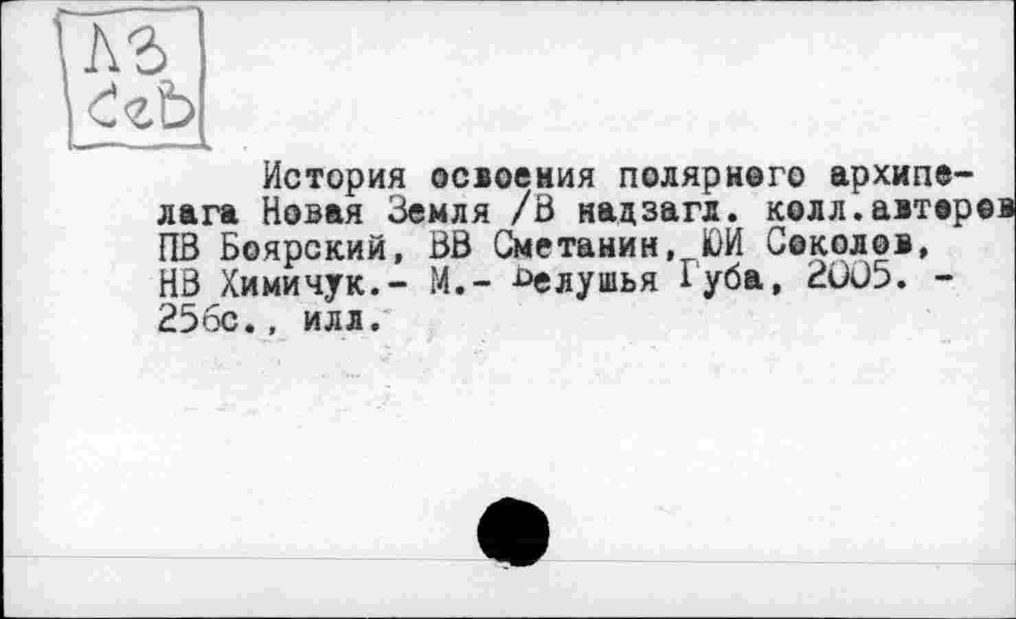 ﻿История освоения полярного архипелага Новая Земля /3 надзагл. колл.авторов ПВ Боярский, ЗВ Сметанин, ЮИ Соколов, НЗ Химичук.- М.— белушья Губа, 2005. -25бс., илл.